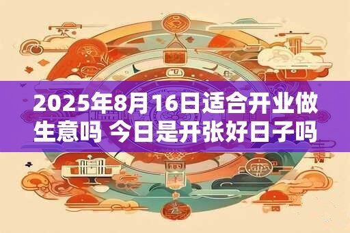 2025年8月16日适合开业做生意吗 今日是开张好日子吗
