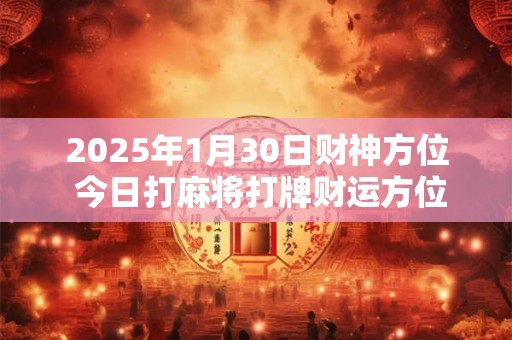 2025年1月30日财神方位 今日打麻将打牌财运方位