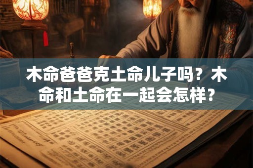 木命爸爸克土命儿子吗？木命和土命在一起会怎样？