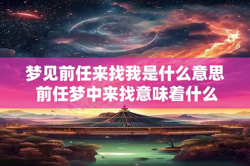 梦见前任来找我是什么意思 前任梦中来找意味着什么 梦见前任来找我是什么意思 前任梦中来找意味着什么