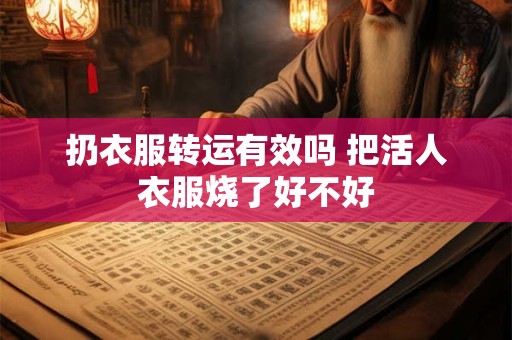 扔衣服转运有效吗 把活人衣服烧了好不好