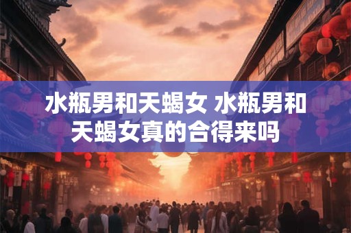 水瓶男和天蝎女 水瓶男和天蝎女真的合得来吗