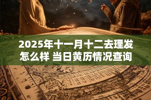 2026年十一月十二去理发怎么样 当日黄历情况查询