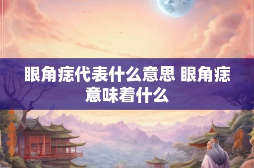 眼角痣代表什么意思 眼角痣意味着什么 眼角痣代表什么意思 眼角痣意味着什么