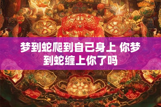 梦到蛇爬到自己身上 你梦到蛇缠上你了吗