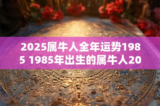 2026属牛人全年运势1985 1985年出生的属牛人2026年会有怎样的运势