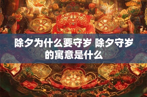 除夕为什么要守岁 除夕守岁的寓意是什么 除夕为什么要守岁 除夕守岁的寓意是什么