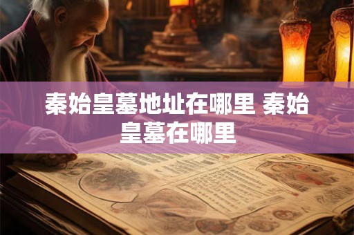 秦始皇墓地址在哪里 秦始皇墓在哪里