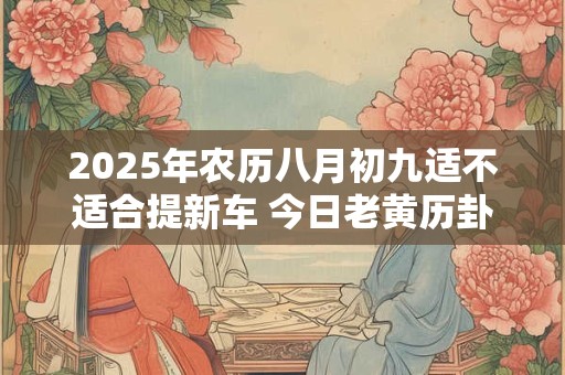 2025年农历八月初九适不适合提新车 今日老黄历卦象