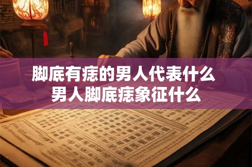 脚底有痣的男人代表什么 男人脚底痣象征什么