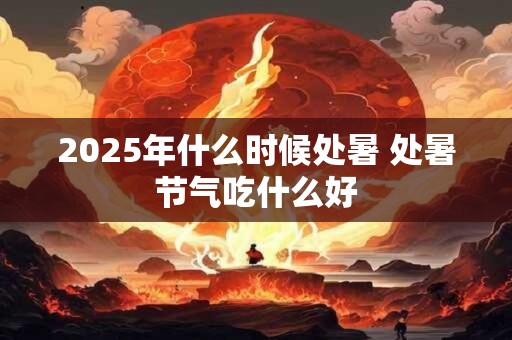 2026年什么时候处暑 处暑节气吃什么好