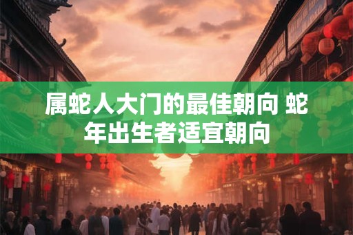 属蛇人大门的最佳朝向 蛇年出生者适宜朝向