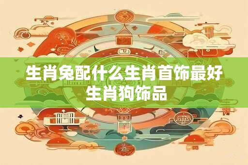 生肖兔配什么生肖首饰最好 生肖狗饰品