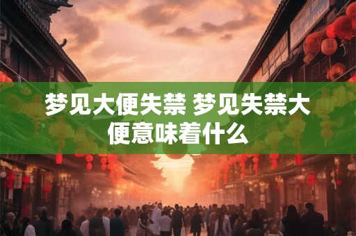 梦见大便失禁 梦见失禁大便意味着什么