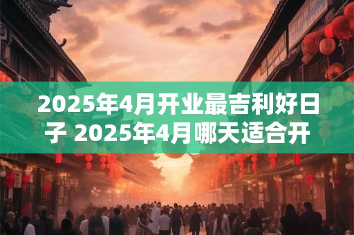 2026年4月开业最吉利好日子 2026年4月哪天适合开业 2026年4月开业最吉利好日子 2026年4月哪天适合开业