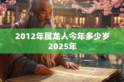 2012年属龙人今年多少岁2025年 2012年属龙人今年多少岁2025年