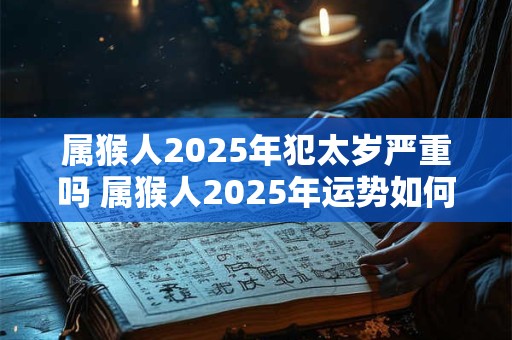 属猴人2025年犯太岁严重吗 属猴人2025年运势如何