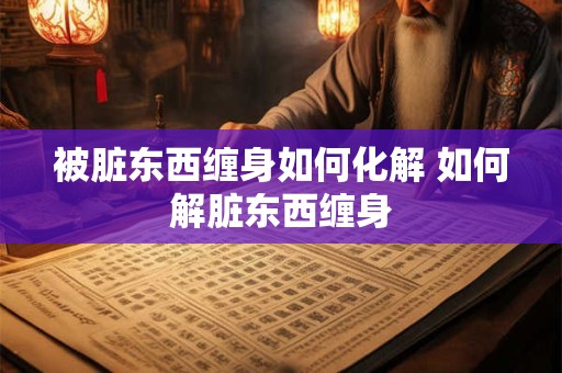 被脏东西缠身如何化解 如何解脏东西缠身