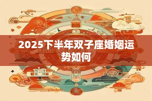 2025下半年双子座婚姻运势如何