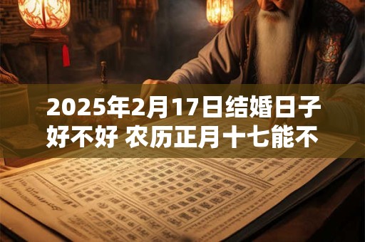 2025年2月17日结婚日子好不好 农历正月十七能不能办酒席