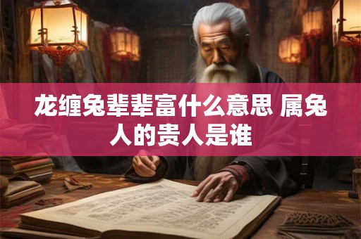 龙缠兔辈辈富什么意思 属兔人的贵人是谁