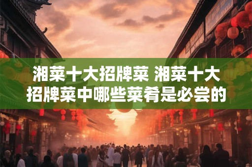 湘菜十大招牌菜 湘菜十大招牌菜中哪些菜肴是必尝的