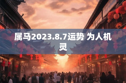 属马2023.8.7运势 为人机灵