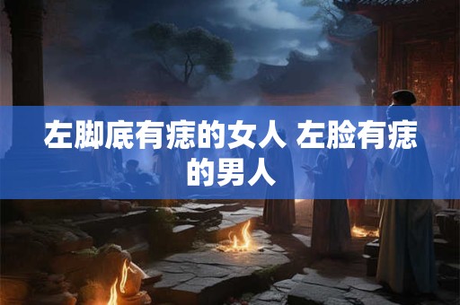 左脚底有痣的女人 左脸有痣的男人