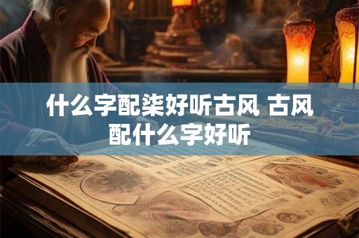 什么字配柒好听古风 古风配什么字好听