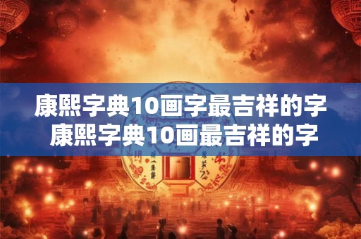 康熙字典10画字最吉祥的字 康熙字典10画最吉祥的字是什么