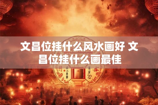 文昌位挂什么风水画好 文昌位挂什么画最佳