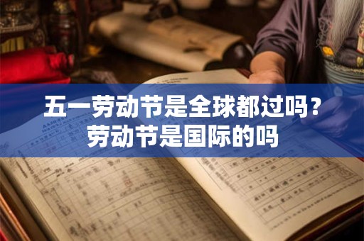 五一劳动节是全球都过吗？劳动节是国际的吗