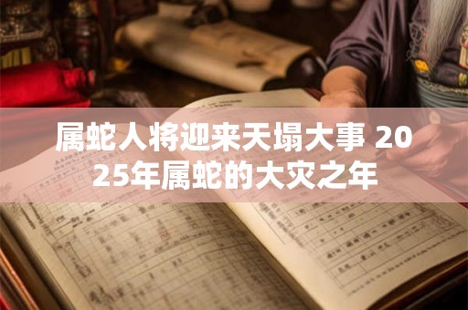 属蛇人将迎来天塌大事 2025年属蛇的大灾之年