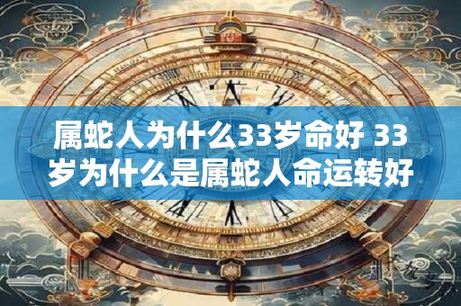 属蛇人为什么33岁命好 33岁为什么是属蛇人命运转好的年龄 属蛇人为什么33岁命好 33岁为什么是属蛇人命运转好的年龄