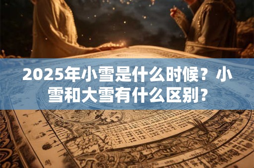 2025年小雪是什么时候？小雪和大雪有什么区别？