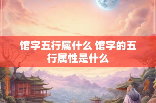 馆字五行属什么 馆字的五行属性是什么
