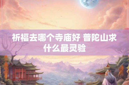 祈福去哪个寺庙好 普陀山求什么最灵验