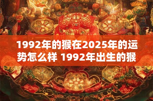 1992年的猴在2025年的运势怎么样 1992年出生的猴2025运程如何