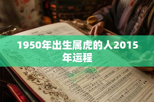 1950年出生属虎的人2015年运程 1950年出生属虎的人2015年运程