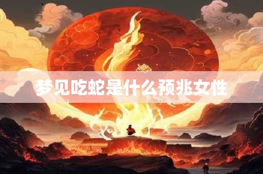 梦见吃蛇是什么预兆女性 梦见吃蛇是什么预兆女性