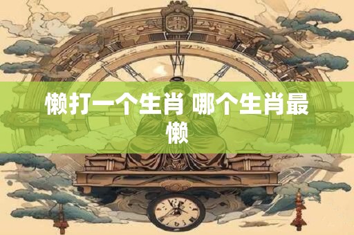 懒打一个生肖 哪个生肖最懒