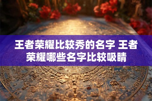 王者荣耀比较秀的名字 王者荣耀哪些名字比较吸睛