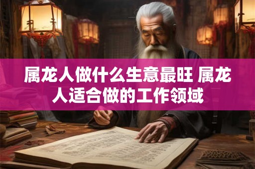 属龙人做什么生意最旺 属龙人适合做的工作领域