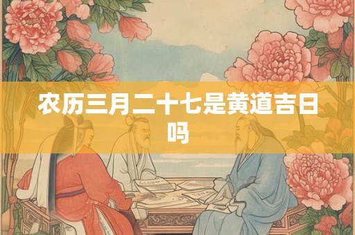 农历三月二十七是黄道吉日吗