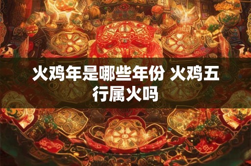 火鸡年是哪些年份 火鸡五行属火吗