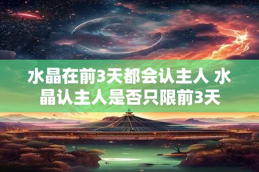 水晶在前3天都会认主人 水晶认主人是否只限前3天