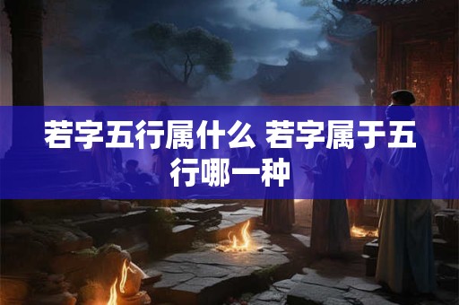 若字五行属什么 若字属于五行哪一种