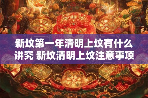 新坟第一年清明上坟有什么讲究 新坟清明上坟注意事项