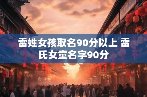 雷姓女孩取名90分以上 雷氏女童名字90分