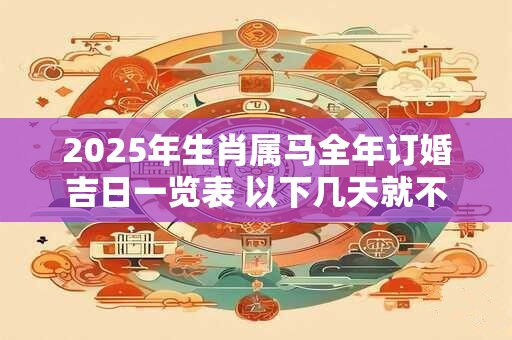 2025年生肖属马全年订婚吉日一览表 以下几天就不错